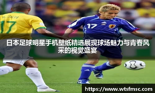 日本足球明星手机壁纸精选展现球场魅力与青春风采的视觉盛宴