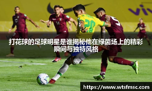 打花球的足球明星是谁揭秘他在绿茵场上的精彩瞬间与独特风格